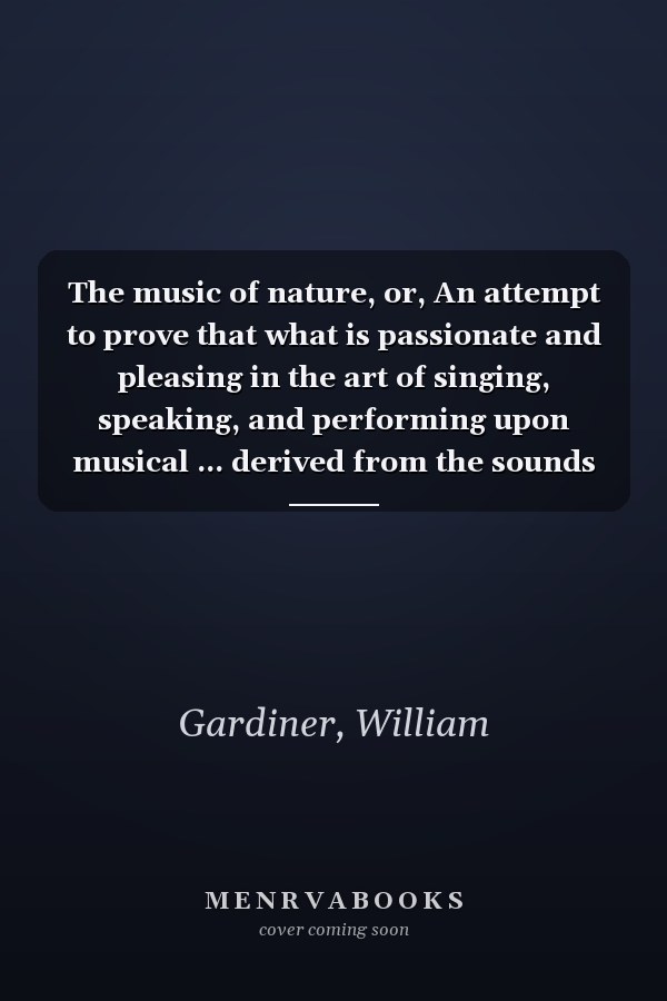 The music of nature, or, An attempt to prove that what is passionate and pleasing in the art of singing, speaking, and performing upon musical ... derived from the sounds of the animated world