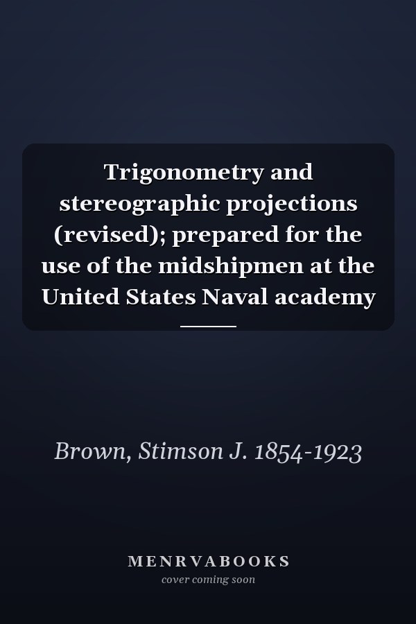 Trigonometry and stereographic projections (revised); prepared for the use of the midshipmen at the United States Naval academy