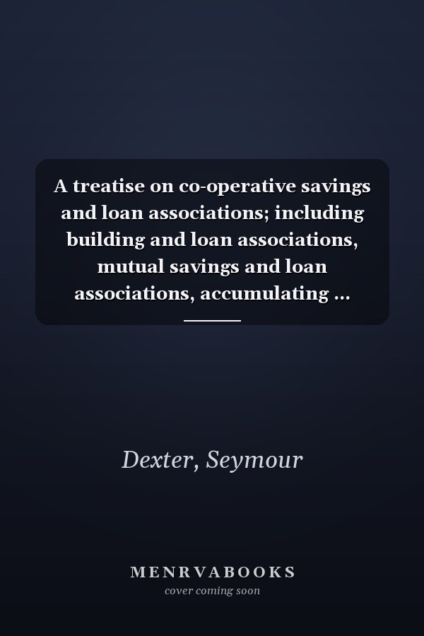 A treatise on co-operative savings and loan associations; including building and loan associations, mutual savings and loan associations, accumulating ... co-operative banks, etc. With appendix ..
