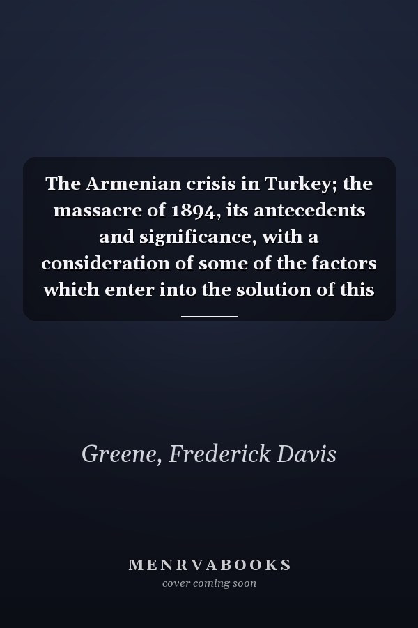 The Armenian crisis in Turkey; the massacre of 1894, its antecedents and significance, with a consideration of some of the factors which enter into the solution of this phase of the Eastern question;