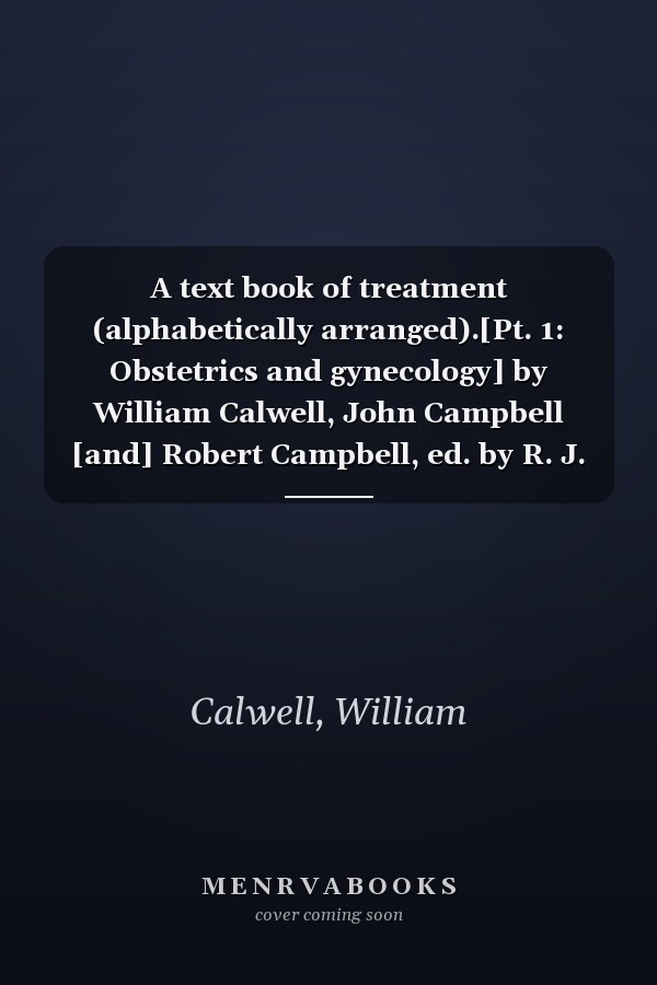 A text book of treatment (alphabetically arranged).[Pt. 1: Obstetrics and gynecology] by William Calwell, John Campbell [and] Robert Campbell, ed. by R. J. Ferguson