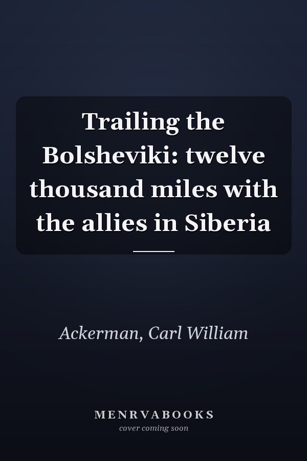 Trailing the Bolsheviki: twelve thousand miles with the allies in Siberia