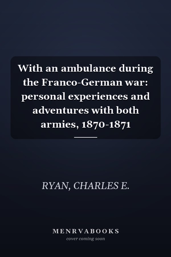 With an ambulance during the Franco-German war: personal experiences and adventures with both armies, 1870-1871