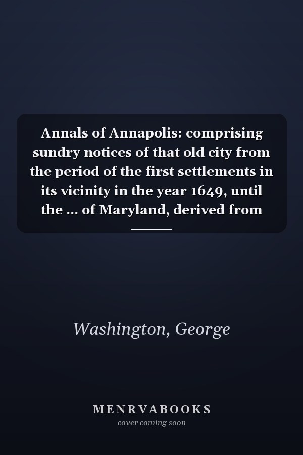 Annals of Annapolis: comprising sundry notices of that old city from the period of the first settlements in its vicinity in the year 1649, until the ... of Maryland, derived from early records, pub