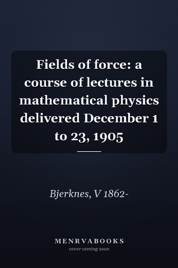 Fields of force: a course of lectures in mathematical physics delivered December 1 to 23, 1905