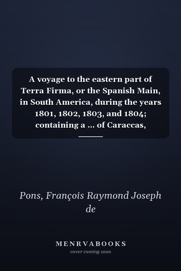 A voyage to the eastern part of Terra Firma, or the Spanish Main, in South America, during the years 1801, 1802, 1803, and 1804; containing a ... of Caraccas, composed of the Provinces
