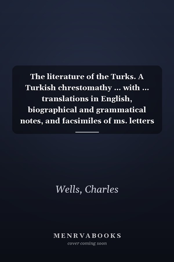 The literature of the Turks. A Turkish chrestomathy ... with ... translations in English, biographical and grammatical notes, and facsimiles of ms. letters and documents ..