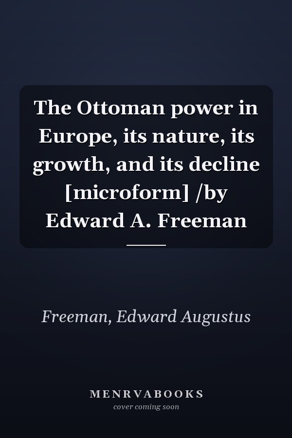 The Ottoman power in Europe, its nature, its growth, and its decline [microform] /by Edward A. Freeman