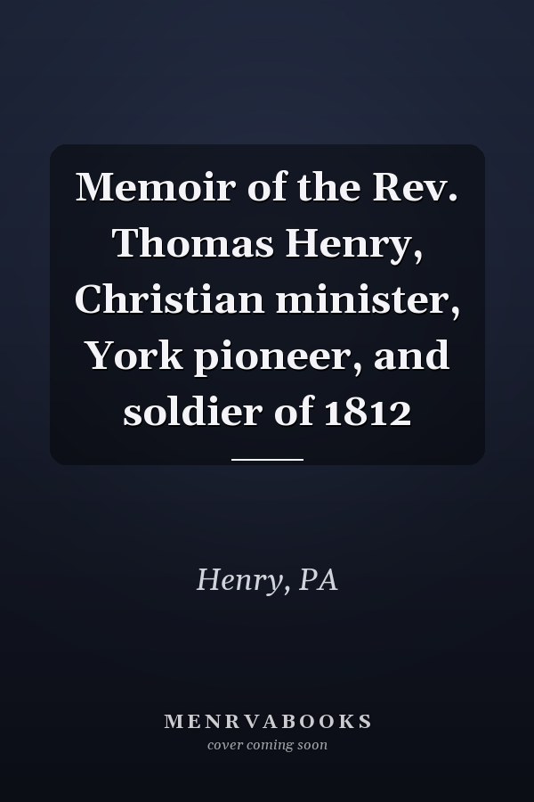 Memoir of the Rev. Thomas Henry, Christian minister, York pioneer, and soldier of 1812