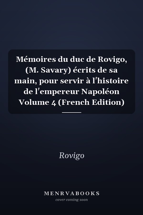 Mémoires du duc de Rovigo, (M. Savary) écrits de sa main, pour servir à l'histoire de l'empereur Napoléon Volume 4 (French Edition)