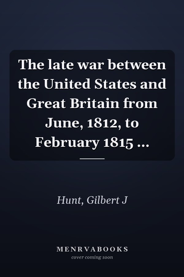The late war between the United States and Great Britain from June, 1812, to February 1815 ...