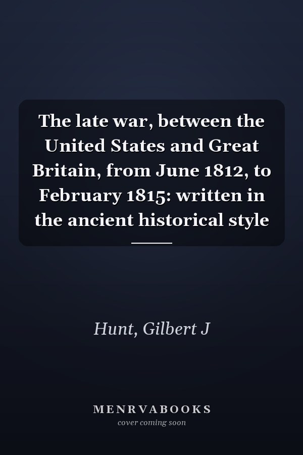 The late war, between the United States and Great Britain, from June 1812, to February 1815: written in the ancient historical style