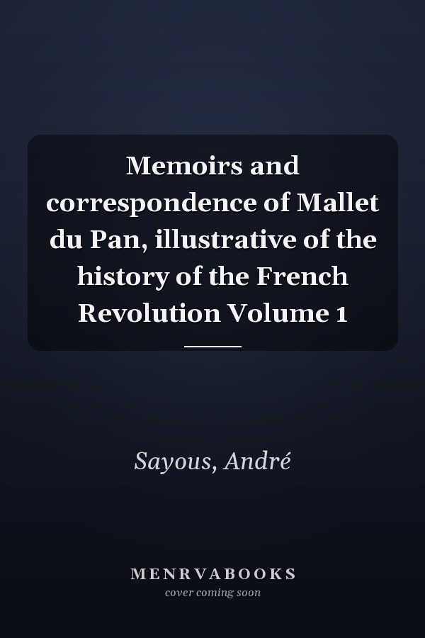 Memoirs and correspondence of Mallet du Pan, illustrative of the history of the French Revolution Volume 1