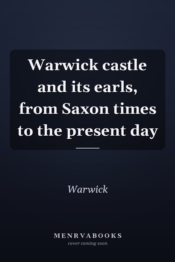 Warwick castle and its earls, from Saxon times to the present day