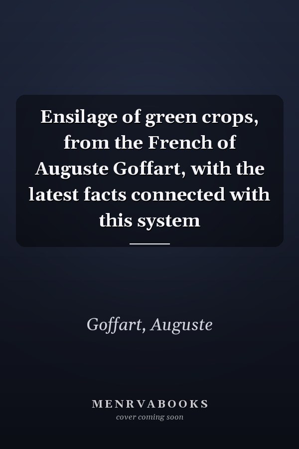 Ensilage of green crops, from the French of Auguste Goffart, with the latest facts connected with this system