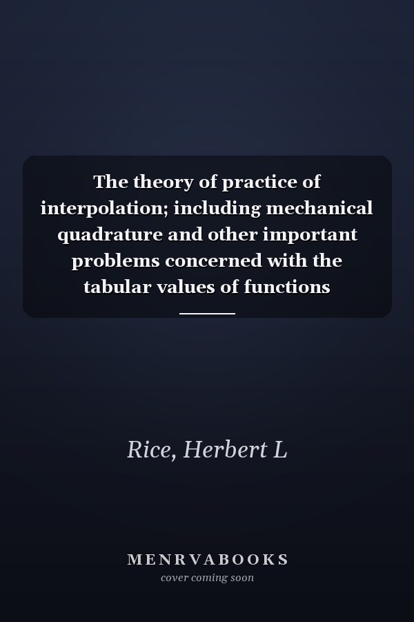 The theory of practice of interpolation; including mechanical quadrature and other important problems concerned with the tabular values of functions