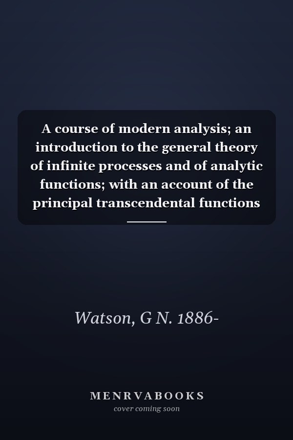 A course of modern analysis; an introduction to the general theory of infinite processes and of analytic functions; with an account of the principal transcendental functions