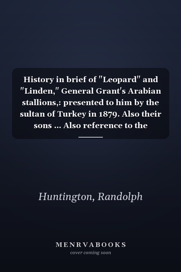 History in brief of "Leopard" and "Linden," General Grant's Arabian stallions,: presented to him by the sultan of Turkey in 1879. Also their sons ... Also reference to the celebrated stalli