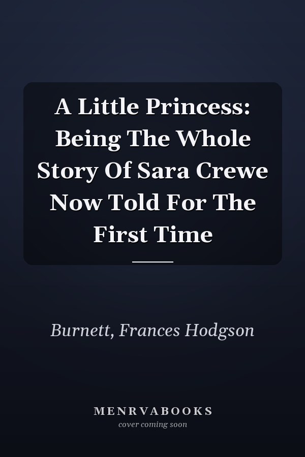 A Little Princess: Being The Whole Story Of Sara Crewe Now Told For The First Time