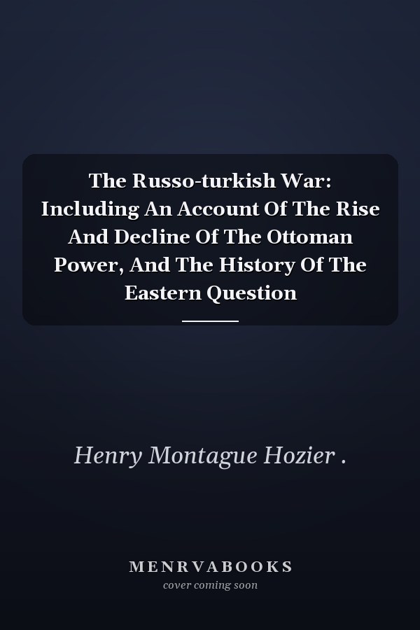 The Russo-turkish War: Including An Account Of The Rise And Decline Of The Ottoman Power, And The History Of The Eastern Question