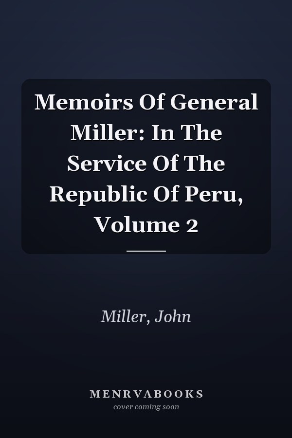 Memoirs Of General Miller: In The Service Of The Republic Of Peru, Volume 2