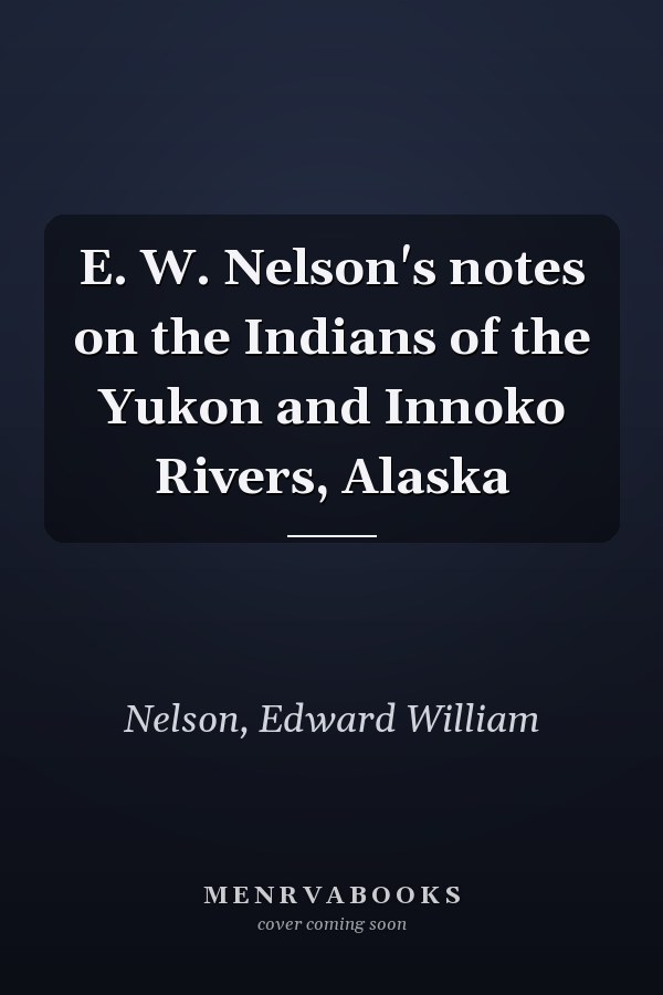 E. W. Nelson's notes on the Indians of the Yukon and Innoko Rivers, Alaska