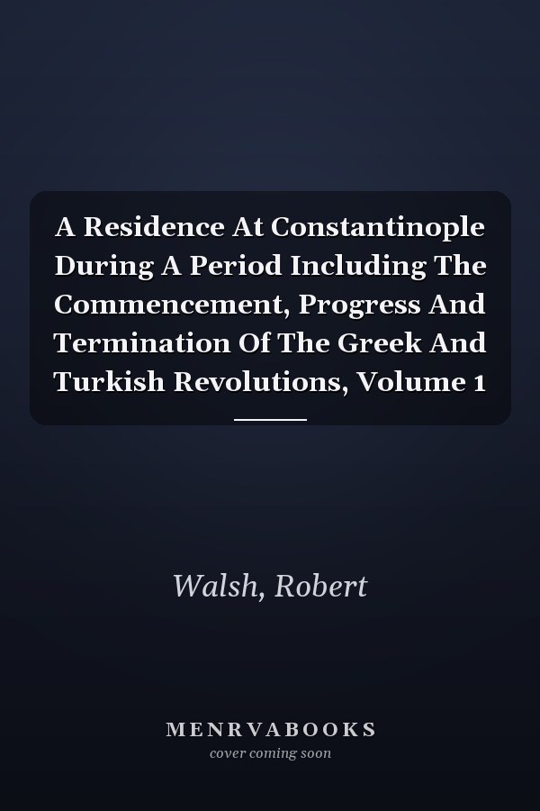 A Residence At Constantinople During A Period Including The Commencement, Progress And Termination Of The Greek And Turkish Revolutions, Volume 1