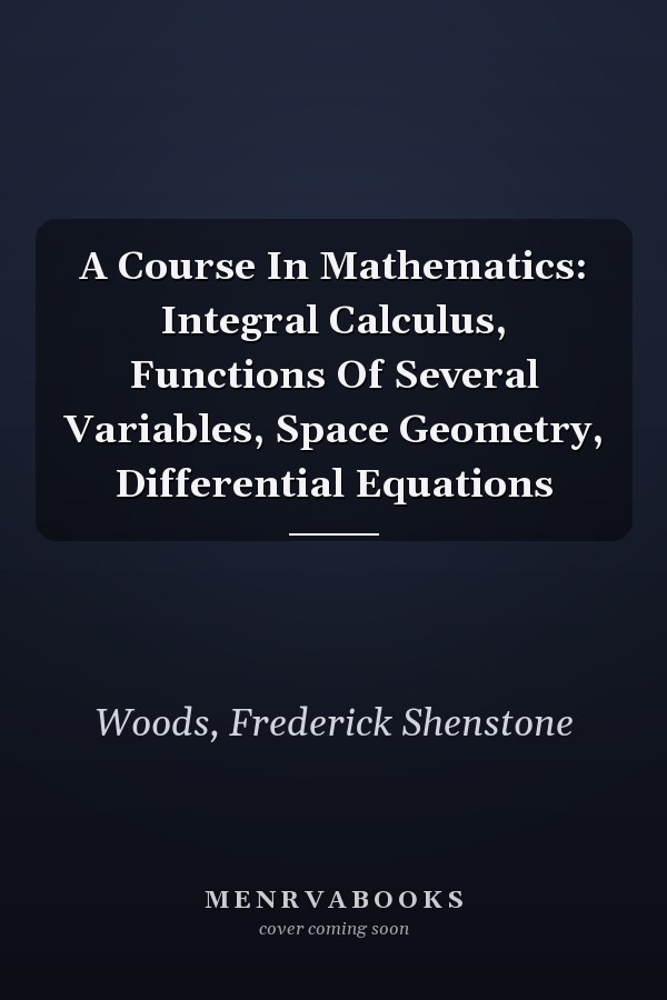 A Course In Mathematics: Integral Calculus, Functions Of Several Variables, Space Geometry, Differential Equations