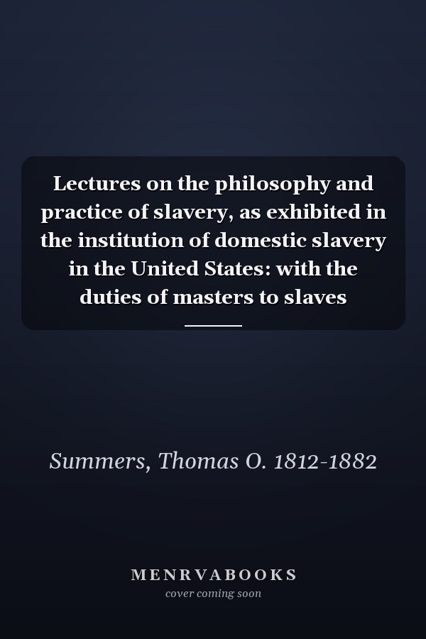 Lectures on the philosophy and practice of slavery, as exhibited in the institution of domestic slavery in the United States: with the duties of masters to slaves