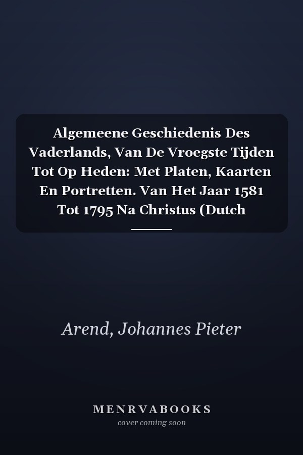 Algemeene Geschiedenis Des Vaderlands, Van De Vroegste Tijden Tot Op Heden: Met Platen, Kaarten En Portretten. Van Het Jaar 1581 Tot 1795 Na Christus (Dutch Edition)