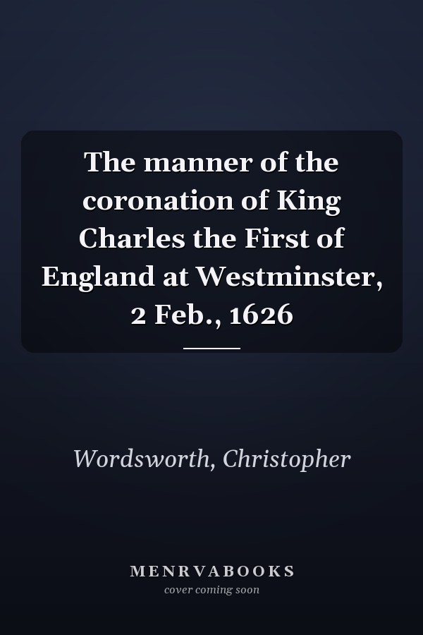 The manner of the coronation of King Charles the First of England at Westminster, 2 Feb., 1626