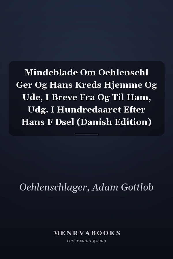 Mindeblade Om Oehlenschl Ger Og Hans Kreds Hjemme Og Ude, I Breve Fra Og Til Ham, Udg. I Hundredaaret Efter Hans F Dsel (Danish Edition)