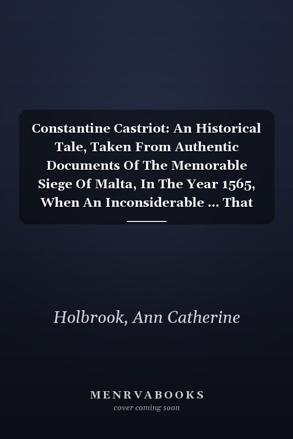 Constantine Castriot: An Historical Tale, Taken From Authentic Documents Of The Memorable Siege Of Malta, In The Year 1565, When An Inconsiderable ... That Island Against The Whole Ottoman Power