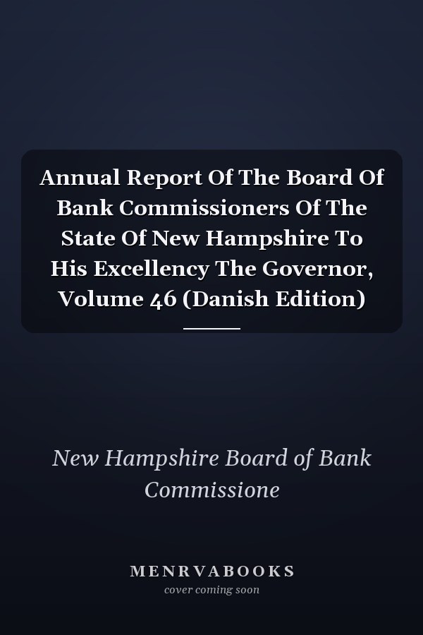 Annual Report Of The Board Of Bank Commissioners Of The State Of New Hampshire To His Excellency The Governor, Volume 46 (Danish Edition)