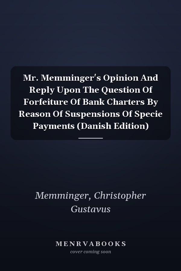 Mr. Memminger's Opinion And Reply Upon The Question Of Forfeiture Of Bank Charters By Reason Of Suspensions Of Specie Payments (Danish Edition)