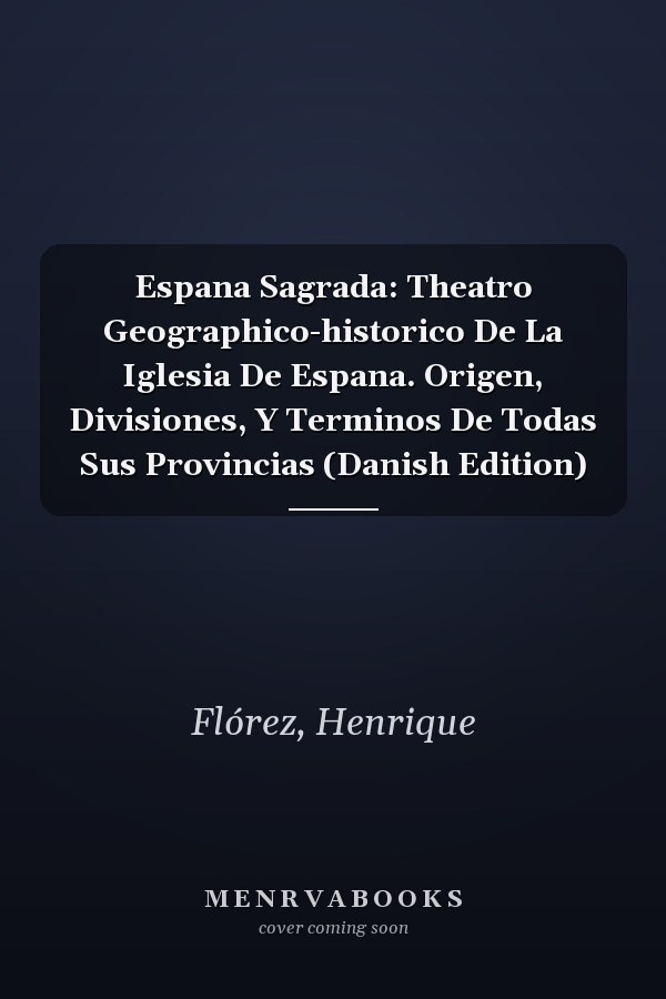 Espana Sagrada: Theatro Geographico-historico De La Iglesia De Espana. Origen, Divisiones, Y Terminos De Todas Sus Provincias (Danish Edition)