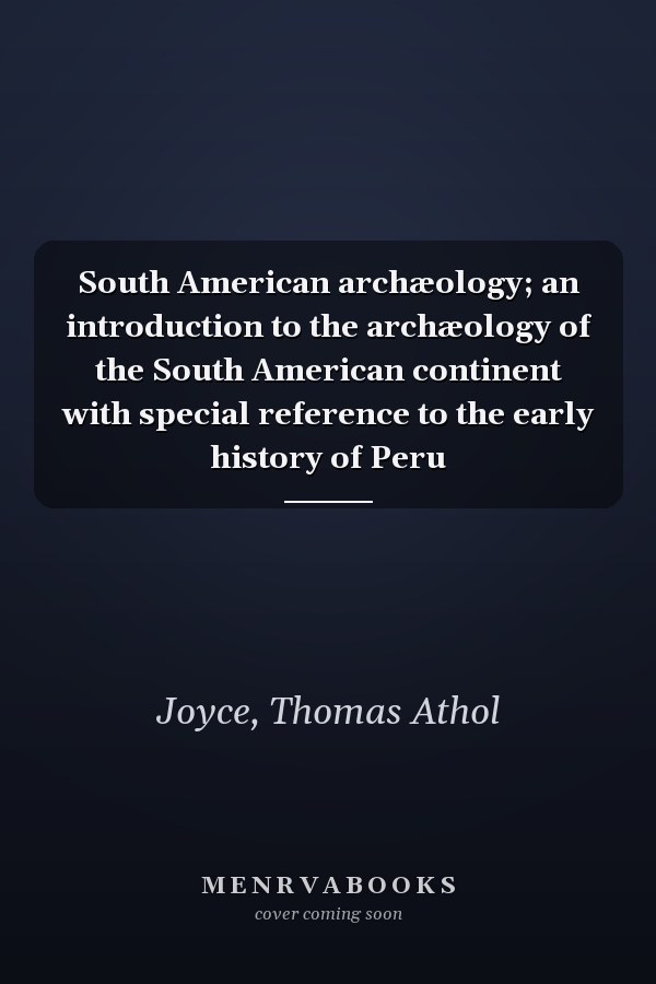 South American archæology; an introduction to the archæology of the South American continent with special reference to the early history of Peru