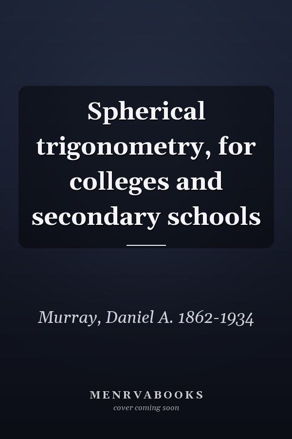 Spherical trigonometry, for colleges and secondary schools