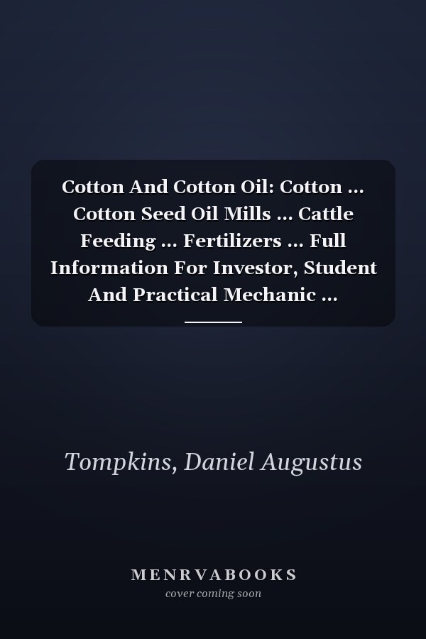 Cotton And Cotton Oil: Cotton ... Cotton Seed Oil Mills ... Cattle Feeding ... Fertilizers ... Full Information For Investor, Student And Practical Mechanic ...