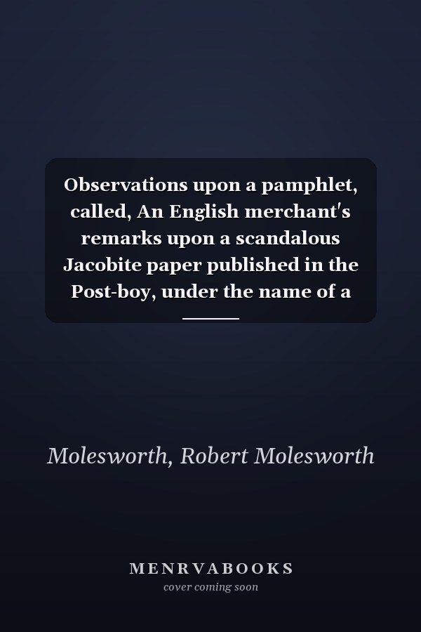 Observations upon a pamphlet, called, An English merchant's remarks upon a scandalous Jacobite paper published in the Post-boy, under the name of a memorial presented to the Chancery of Sweden