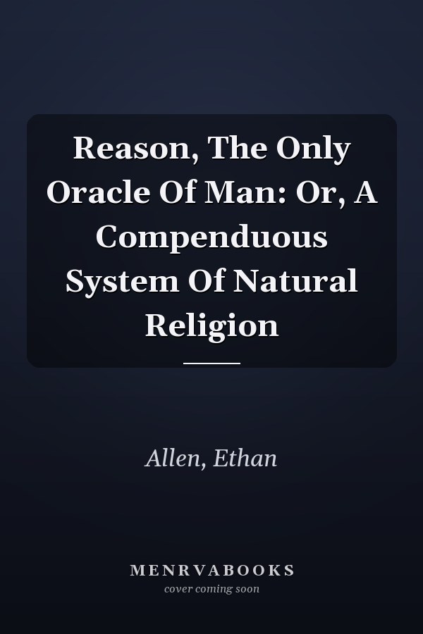 Reason, The Only Oracle Of Man: Or, A Compenduous System Of Natural Religion