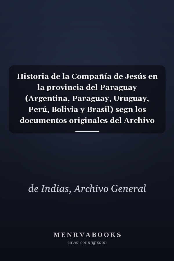 Historia de la Compañía de Jesús en la provincia del Paraguay (Argentina, Paraguay, Uruguay, Perú, Bolivia y Brasil) segn los documentos originales del Archivo General de Indias (Spanish Edition)