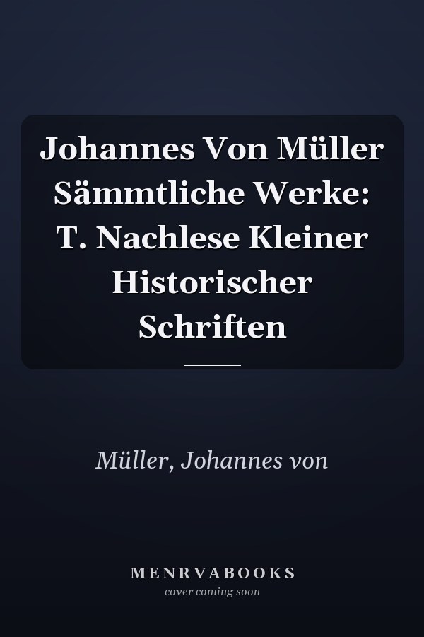 Johannes Von Müller Sämmtliche Werke: T. Nachlese Kleiner Historischer Schriften