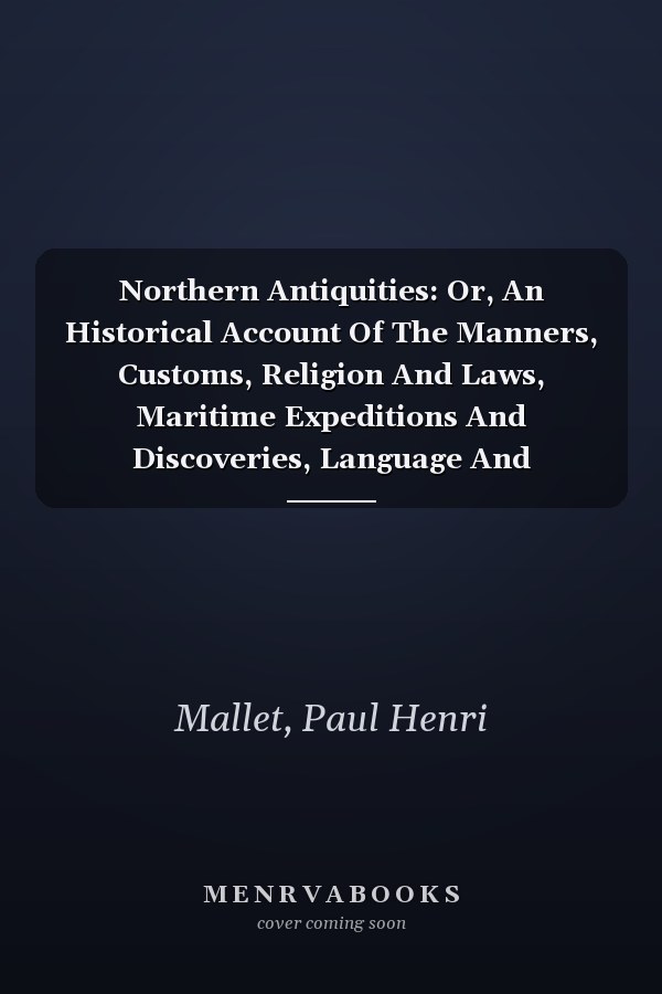 Northern Antiquities: Or, An Historical Account Of The Manners, Customs, Religion And Laws, Maritime Expeditions And Discoveries, Language And Literature Of The Ancient Scandinavians