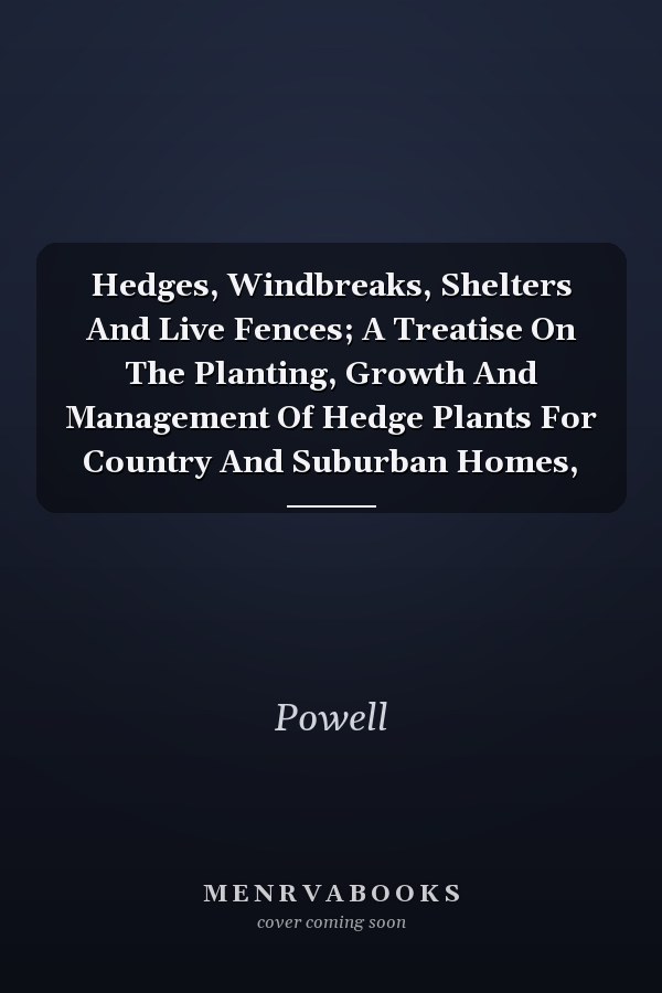 Hedges, Windbreaks, Shelters And Live Fences; A Treatise On The Planting, Growth And Management Of Hedge Plants For Country And Suburban Homes,