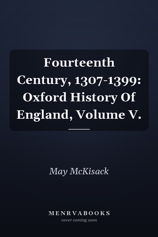 Fourteenth Century, 1307-1399: Oxford History Of England, Volume V.