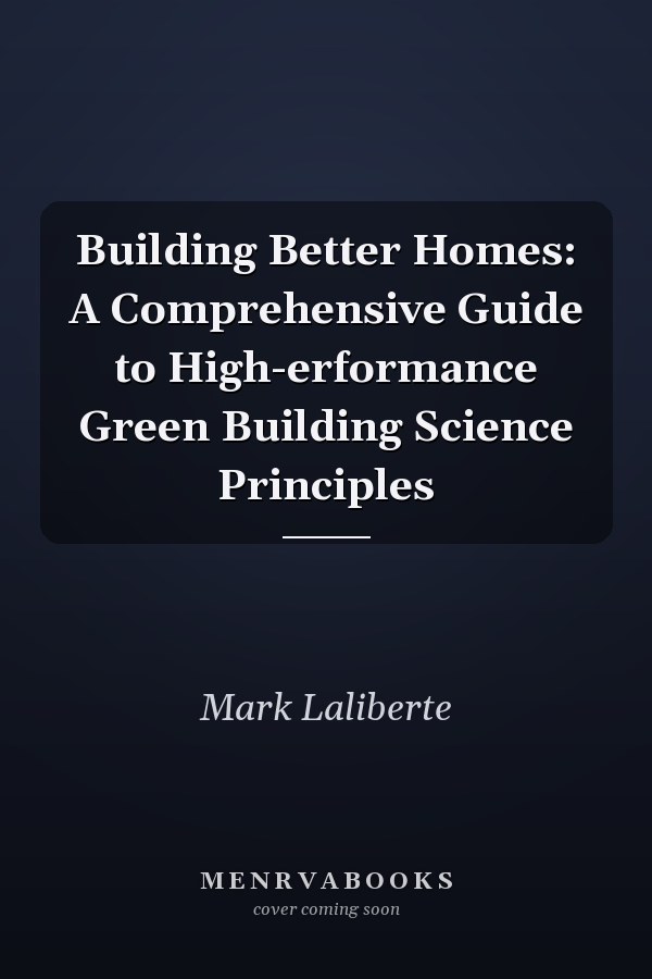 Building Better Homes: A Comprehensive Guide to High-erformance Green Building Science Principles
