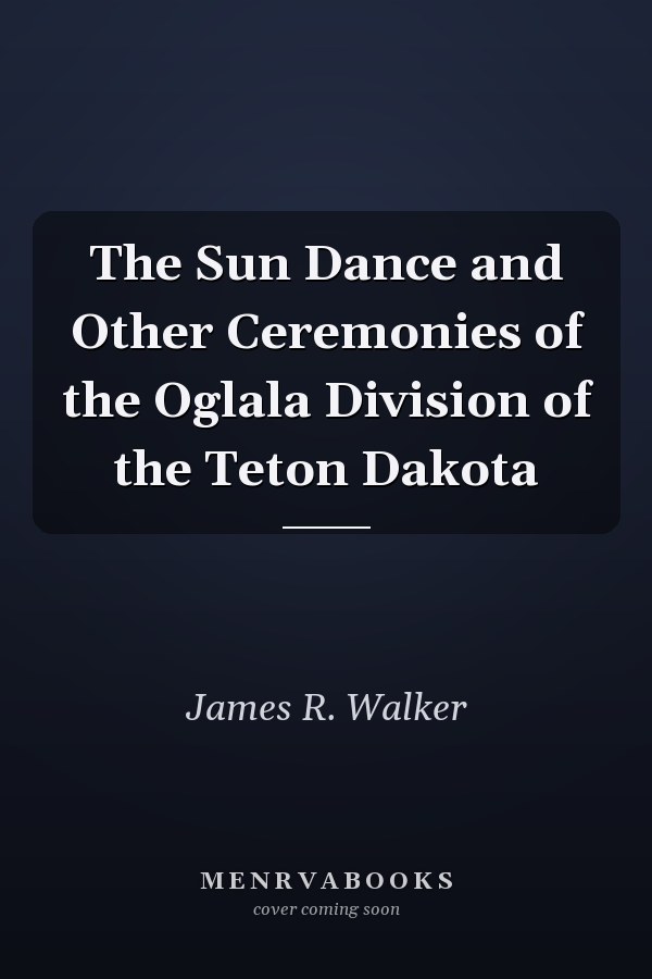 The Sun Dance and Other Ceremonies of the Oglala Division of the Teton Dakota
