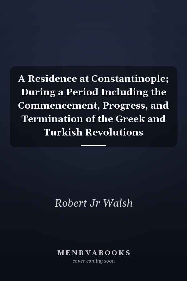 A Residence at Constantinople; During a Period Including the Commencement, Progress, and Termination of the Greek and Turkish Revolutions
