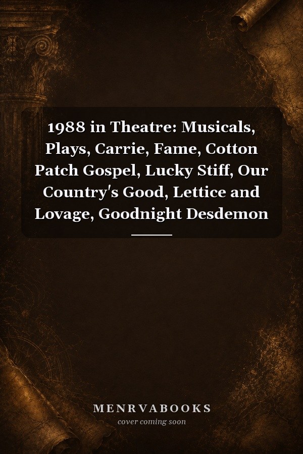 1988 in Theatre: Musicals, Plays, Carrie, Fame, Cotton Patch Gospel, Lucky Stiff, Our Country's Good, Lettice and Lovage, Goodnight Desdemon